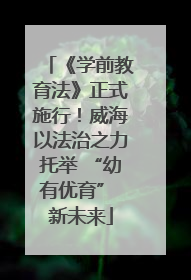 《学前教育法》正式施行！威海以法治之力托举 “幼有优育” 新未来