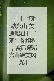 「“羽”动兴山 美遇昭君」“羽”你相约，赛后邂逅兴山绝美风光