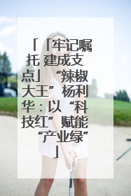 「牢记嘱托 建成支点」“辣椒大王”杨利华：以“科技红”赋能“产业绿”