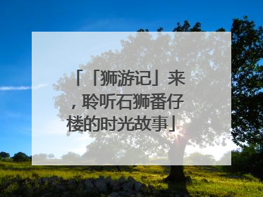 「狮游记」来，聆听石狮番仔楼的时光故事