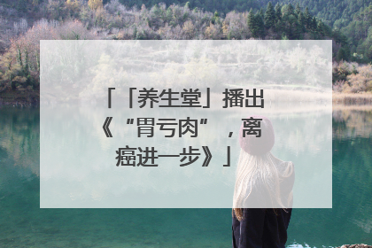 「养生堂」播出《“胃亏肉”，离癌进一步》