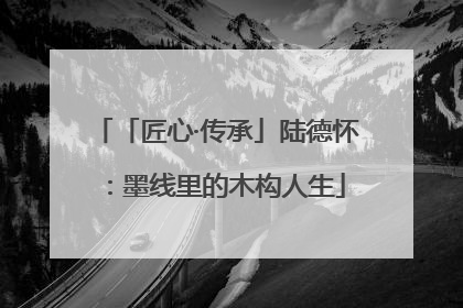 「匠心·传承」陆德怀：墨线里的木构人生