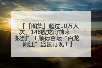 「图集」超过10万人次、148艘龙舟前来“报到”！顺德杏坛“百龙闹江”盛景再现！