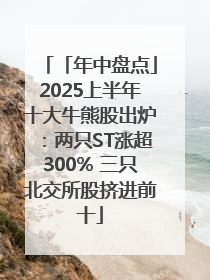 「年中盘点」2025上半年十大牛熊股出炉：两只ST涨超300% 三只北交所股挤进前十