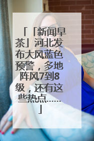 「新闻早茶」河北发布大风蓝色预警，多地阵风7到8级，还有这些热点……