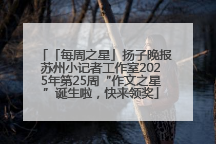 「每周之星」扬子晚报苏州小记者工作室2025年第25周“作文之星”诞生啦，快来领奖