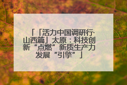「活力中国调研行·山西篇」太原：科技创新“点燃”新质生产力发展“引擎”