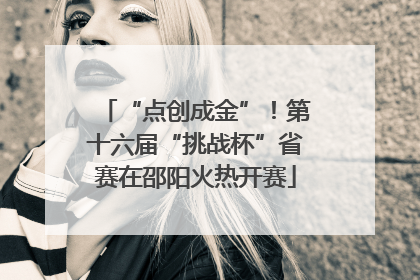 “点创成金”！第十六届“挑战杯”省赛在邵阳火热开赛