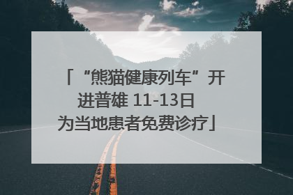 “熊猫健康列车”开进普雄 11-13日为当地患者免费诊疗