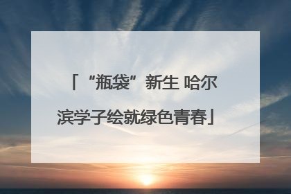“瓶袋”新生 哈尔滨学子绘就绿色青春