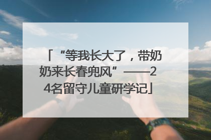 “等我长大了，带奶奶来长春兜风”——24名留守儿童研学记
