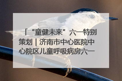 “童健未来”六一特别策划｜济南市中心医院中心院区儿童呼吸病房六一特别活动温暖举行