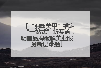 “羽墨美甲”锚定“一站式”新赛道，明星品牌破解美业服务断层难题