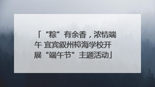 “粽”有余香，浓情端午 宜宾叙州樟海学校开展“端午节”主题活动