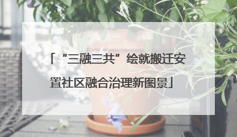 “三融三共”绘就搬迁安置社区融合治理新图景
