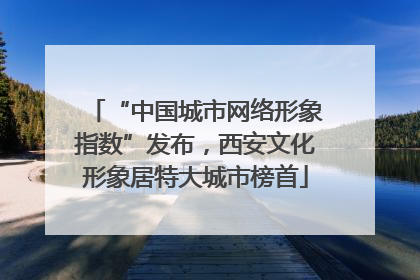 “中国城市网络形象指数”发布，西安文化形象居特大城市榜首