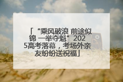 “乘风破浪 前途似锦 一举夺魁”2025高考落幕，考场外亲友纷纷送祝福