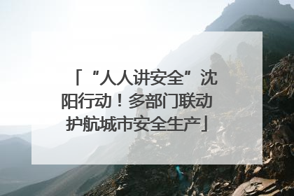 “人人讲安全”沈阳行动！多部门联动护航城市安全生产