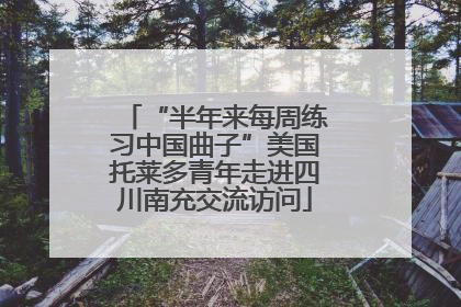 “半年来每周练习中国曲子”美国托莱多青年走进四川南充交流访问