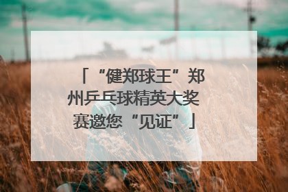 “健郑球王”郑州乒乓球精英大奖赛邀您“见证”