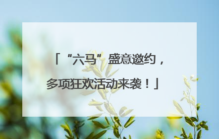 “六马”盛意邀约，多项狂欢活动来袭！