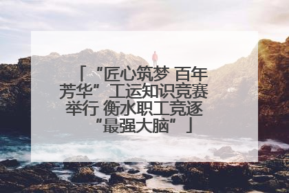 “匠心筑梦 百年芳华”工运知识竞赛举行 衡水职工竞逐“最强大脑”