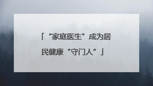 “家庭医生”成为居民健康“守门人”