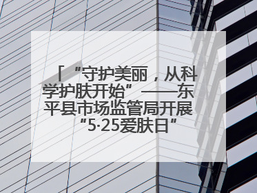 “守护美丽，从科学护肤开始”——东平县市场监管局开展“5·25爱肤日”科普宣传活动