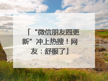 “微信朋友圈更新”冲上热搜！网友：舒服了