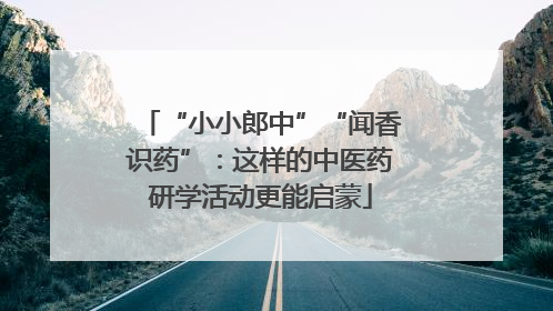 “小小郎中”“闻香识药”：这样的中医药研学活动更能启蒙