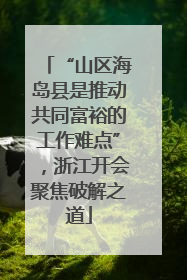 “山区海岛县是推动共同富裕的工作难点”，浙江开会聚焦破解之道