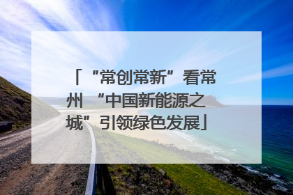 “常创常新”看常州 “中国新能源之城”引领绿色发展