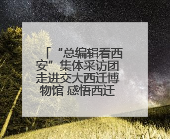 “总编辑看西安”集体采访团走进交大西迁博物馆 感悟西迁精神 看交大人续写爱国奋斗新篇章