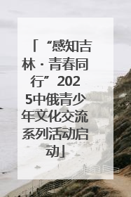 “感知吉林・青春同行”2025中俄青少年文化交流系列活动启动