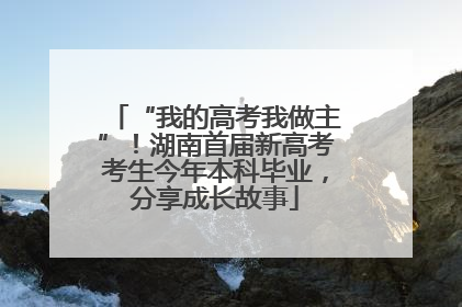 “我的高考我做主”！湖南首届新高考考生今年本科毕业，分享成长故事