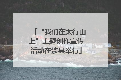 “我们在太行山上”主题创作宣传活动在涉县举行