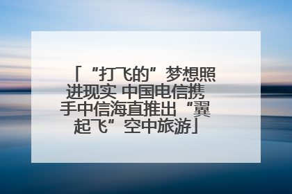 “打飞的”梦想照进现实 中国电信携手中信海直推出“翼起飞”空中旅游