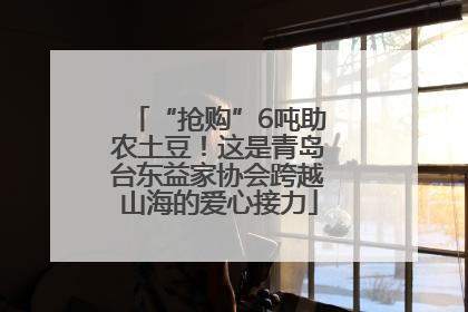 “抢购”6吨助农土豆！这是青岛台东益家协会跨越山海的爱心接力