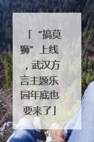 “搞莫狮”上线，武汉方言主题乐园年底也要来了