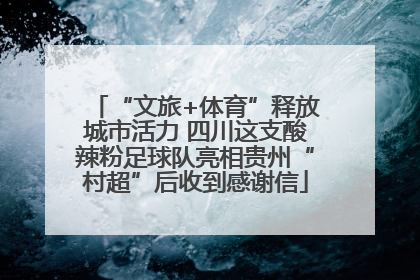 “文旅+体育”释放城市活力 四川这支酸辣粉足球队亮相贵州“村超”后收到感谢信