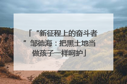 “新征程上的奋斗者”邹德海：把黑土地当做孩子一样呵护