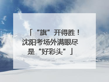 “旗”开得胜！沈阳考场外满眼尽是“好彩头”