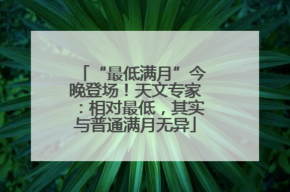 “最低满月”今晚登场！天文专家：相对最低，其实与普通满月无异