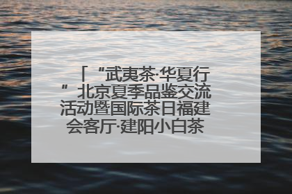 “武夷茶·华夏行”北京夏季品鉴交流活动暨国际茶日福建会客厅·建阳小白茶品牌推介会启幕！