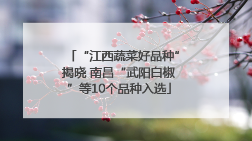 “江西蔬菜好品种”揭晓 南昌“武阳白椒”等10个品种入选
