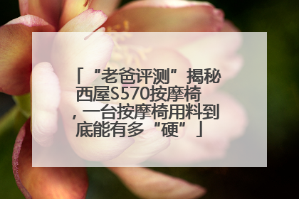 “老爸评测”揭秘西屋S570按摩椅，一台按摩椅用料到底能有多“硬”