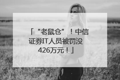 “老鼠仓”！中信证券IT人员被罚没426万元！