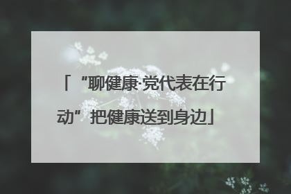 “聊健康·党代表在行动”把健康送到身边