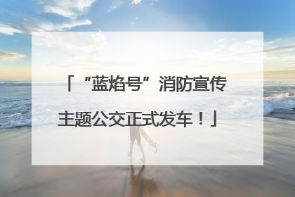“蓝焰号”消防宣传主题公交正式发车！