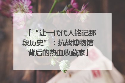“让一代代人铭记那段历史”：抗战博物馆背后的热血收藏家